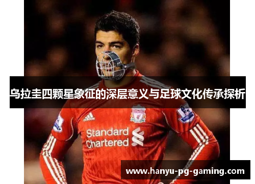 乌拉圭四颗星象征的深层意义与足球文化传承探析 乌拉圭四颗星象征的深层意义与足球文化传承探析