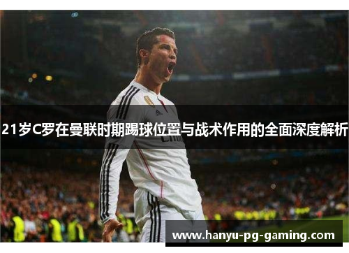 21岁C罗在曼联时期踢球位置与战术作用的全面深度解析 21岁C罗在曼联时期踢球位置与战术作用的全面深度解析