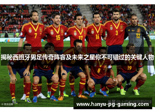 揭秘西班牙男足传奇阵容及未来之星你不可错过的关键人物