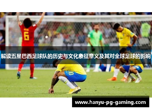 解读五星巴西足球队的历史与文化象征意义及其对全球足球的影响 解读五星巴西足球队的历史与文化象征意义及其对全球足球的影响