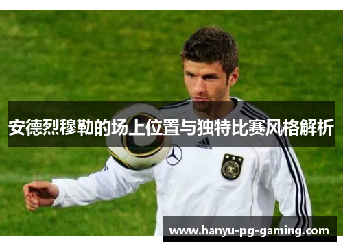 安德烈穆勒的场上位置与独特比赛风格解析 安德烈穆勒的场上位置与独特比赛风格解析