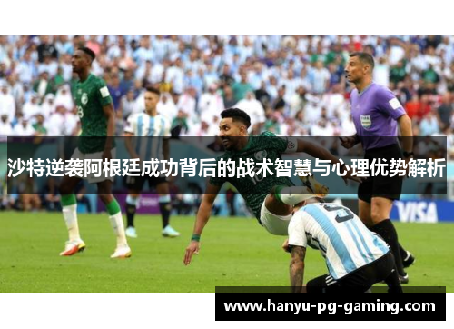 沙特逆袭阿根廷成功背后的战术智慧与心理优势解析 沙特逆袭阿根廷成功背后的战术智慧与心理优势解析