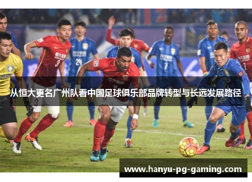 从恒大更名广州队看中国足球俱乐部品牌转型与长远发展路径 从恒大更名广州队看中国足球俱乐部品牌转型与长远发展路径