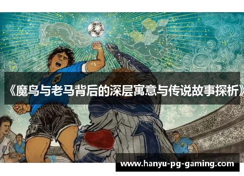 《魔鸟与老马背后的深层寓意与传说故事探析》 《魔鸟与老马背后的深层寓意与传说故事探析》