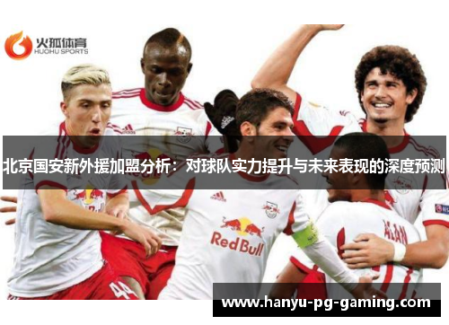 北京国安新外援加盟分析:对球队实力提升与未来表现的深度预测 北京国安新外援加盟分析:对球队实力提升与未来表现的深度预测