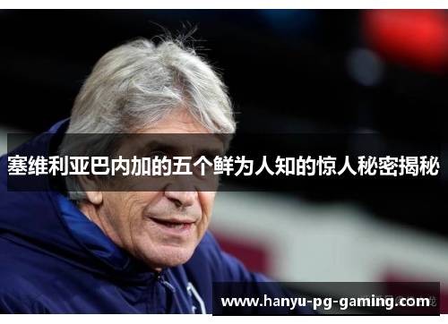 塞维利亚巴内加的五个鲜为人知的惊人秘密揭秘 塞维利亚巴内加的五个鲜为人知的惊人秘密揭秘