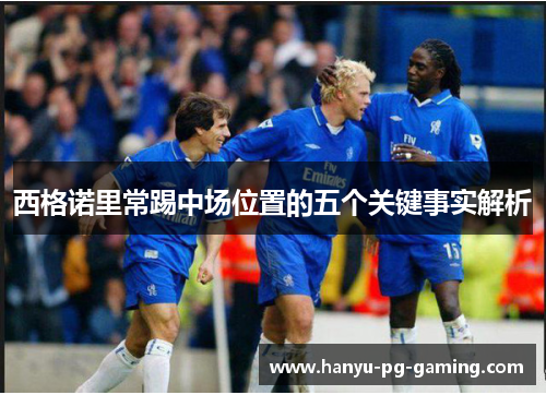 西格诺里常踢中场位置的五个关键事实解析 西格诺里常踢中场位置的五个关键事实解析