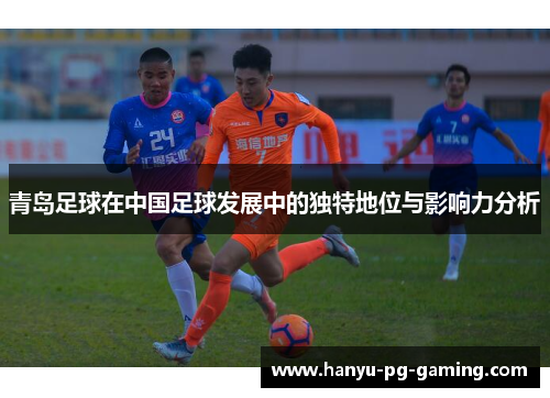 青岛足球在中国足球发展中的独特地位与影响力分析 青岛足球在中国足球发展中的独特地位与影响力分析