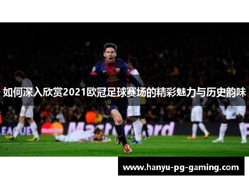 如何深入欣赏2021欧冠足球赛场的精彩魅力与历史韵味 如何深入欣赏2021欧冠足球赛场的精彩魅力与历史韵味