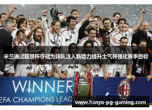 米兰通过超级杯夺冠为球队注入新动力提升士气并强化赛季目标 米兰通过超级杯夺冠为球队注入新动力提升士气并强化赛季目标