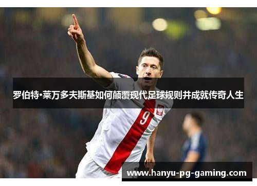 罗伯特·莱万多夫斯基如何颠覆现代足球规则并成就传奇人生 罗伯特·莱万多夫斯基如何颠覆现代足球规则并成就传奇人生