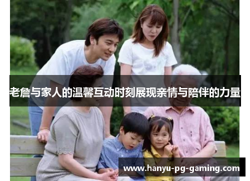 老詹与家人的温馨互动时刻展现亲情与陪伴的力量 老詹与家人的温馨互动时刻展现亲情与陪伴的力量