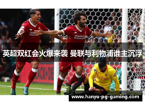 英超双红会火爆来袭 曼联与利物浦谁主沉浮 英超双红会火爆来袭 曼联与利物浦谁主沉浮