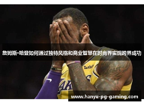 詹姆斯·哈登如何通过独特风格和商业智慧在时尚界实现跨界成功 詹姆斯·哈登如何通过独特风格和商业智慧在时尚界实现跨界成功