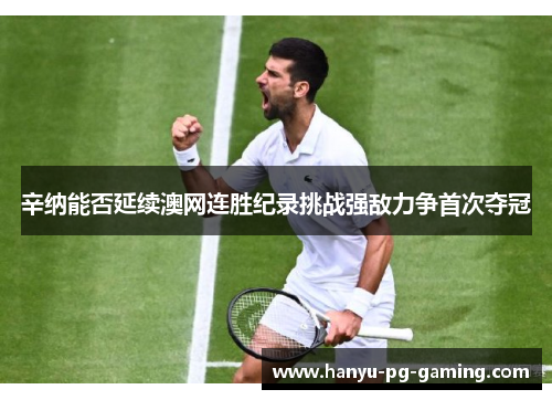 辛纳能否延续澳网连胜纪录挑战强敌力争首次夺冠 辛纳能否延续澳网连胜纪录挑战强敌力争首次夺冠