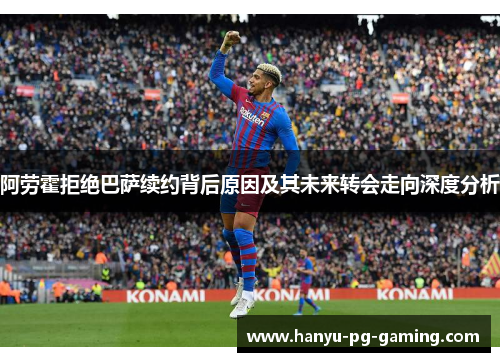 阿劳霍拒绝巴萨续约背后原因及其未来转会走向深度分析