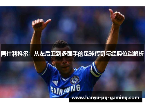 阿什利科尔:从左后卫到多面手的足球传奇与经典位置解析 阿什利科尔:从左后卫到多面手的足球传奇与经典位置解析
