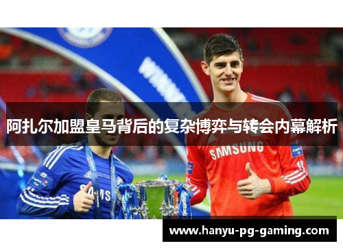 阿扎尔加盟皇马背后的复杂博弈与转会内幕解析 阿扎尔加盟皇马背后的复杂博弈与转会内幕解析