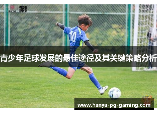 青少年足球发展的最佳途径及其关键策略分析 青少年足球发展的最佳途径及其关键策略分析