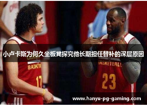 小卢卡斯为何久坐板凳探究他长期担任替补的深层原因 小卢卡斯为何久坐板凳探究他长期担任替补的深层原因