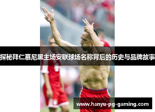 探秘拜仁慕尼黑主场安联球场名称背后的历史与品牌故事