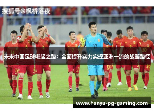 未来中国足球崛起之路:全面提升实力实现亚洲一流的战略路径 未来中国足球崛起之路:全面提升实力实现亚洲一流的战略路径