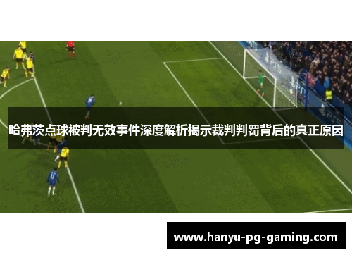 哈弗茨点球被判无效事件深度解析揭示裁判判罚背后的真正原因 哈弗茨点球被判无效事件深度解析揭示裁判判罚背后的真正原因