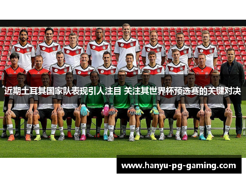 近期土耳其国家队表现引人注目 关注其世界杯预选赛的关键对决 近期土耳其国家队表现引人注目 关注其世界杯预选赛的关键对决
