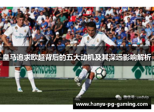 皇马追求欧超背后的五大动机及其深远影响解析 皇马追求欧超背后的五大动机及其深远影响解析