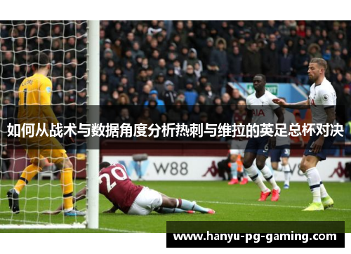 如何从战术与数据角度分析热刺与维拉的英足总杯对决