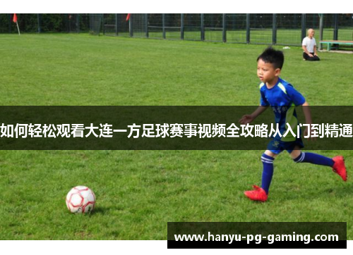如何轻松观看大连一方足球赛事视频全攻略从入门到精通 如何轻松观看大连一方足球赛事视频全攻略从入门到精通