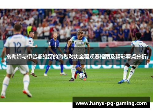 富勒姆与伊普斯维奇的激烈对决全程观赛指南及精彩看点分析 富勒姆与伊普斯维奇的激烈对决全程观赛指南及精彩看点分析