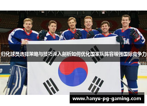 归化球员选择策略与技巧深入剖析如何优化国家队阵容增强国际竞争力 归化球员选择策略与技巧深入剖析如何优化国家队阵容增强国际竞争力