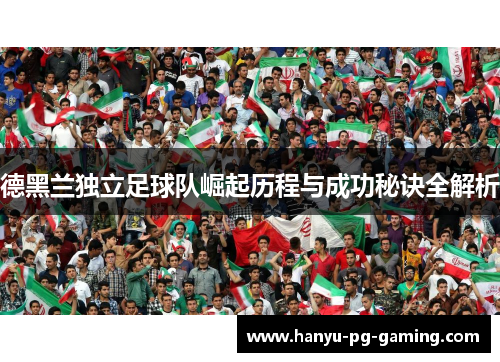 德黑兰独立足球队崛起历程与成功秘诀全解析 德黑兰独立足球队崛起历程与成功秘诀全解析