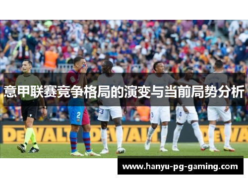 意甲联赛竞争格局的演变与当前局势分析 意甲联赛竞争格局的演变与当前局势分析