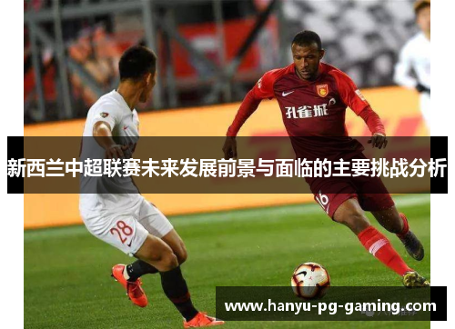 新西兰中超联赛未来发展前景与面临的主要挑战分析