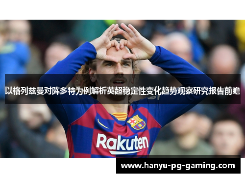 以格列兹曼对阵多特为例解析英超稳定性变化趋势观察研究报告前瞻 以格列兹曼对阵多特为例解析英超稳定性变化趋势观察研究报告前瞻