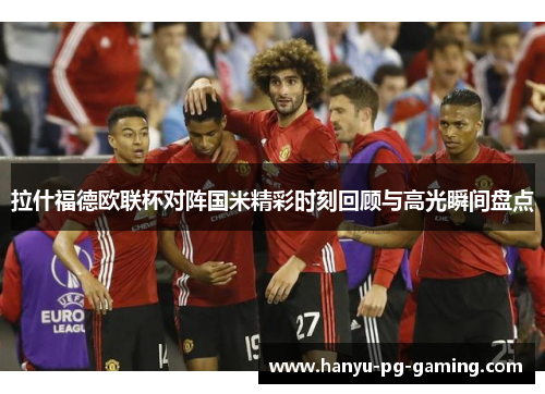 拉什福德欧联杯对阵国米精彩时刻回顾与高光瞬间盘点 拉什福德欧联杯对阵国米精彩时刻回顾与高光瞬间盘点