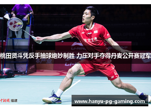 桃田贤斗凭反手抽球绝妙制胜 力压对手夺得丹麦公开赛冠军