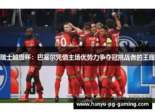 瑞士超级杯：巴塞尔凭借主场优势力争夺冠挑战者的王座