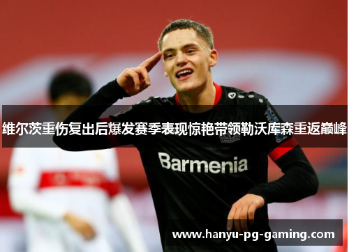 维尔茨重伤复出后爆发赛季表现惊艳带领勒沃库森重返巅峰