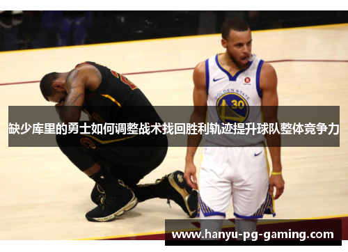 缺少库里的勇士如何调整战术找回胜利轨迹提升球队整体竞争力