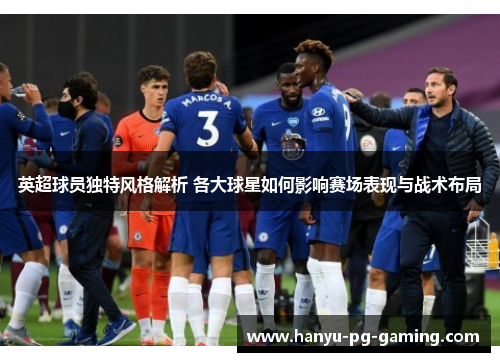 英超球员独特风格解析 各大球星如何影响赛场表现与战术布局