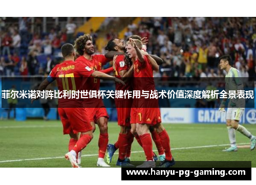 菲尔米诺对阵比利时世俱杯关键作用与战术价值深度解析全景表现