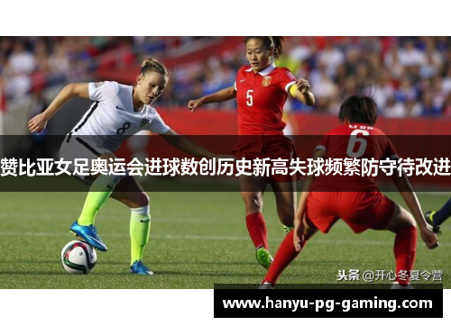 赞比亚女足奥运会进球数创历史新高失球频繁防守待改进