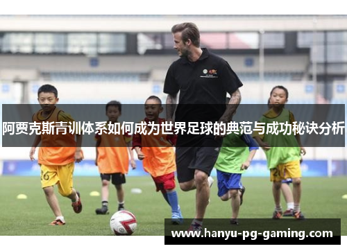 阿贾克斯青训体系如何成为世界足球的典范与成功秘诀分析 阿贾克斯青训体系如何成为世界足球的典范与成功秘诀分析