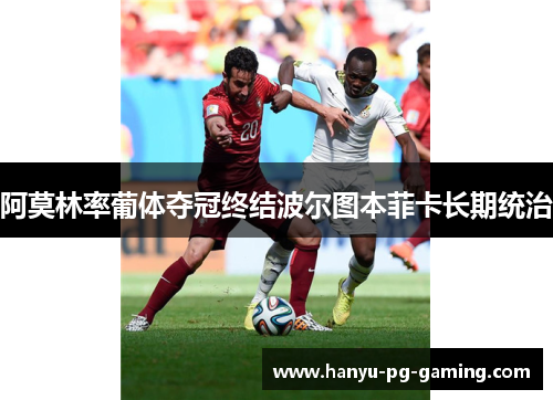 阿莫林率葡体夺冠终结波尔图本菲卡长期统治