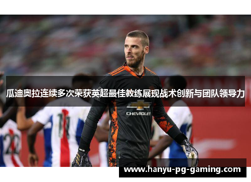 瓜迪奥拉连续多次荣获英超最佳教练展现战术创新与团队领导力 瓜迪奥拉连续多次荣获英超最佳教练展现战术创新与团队领导力